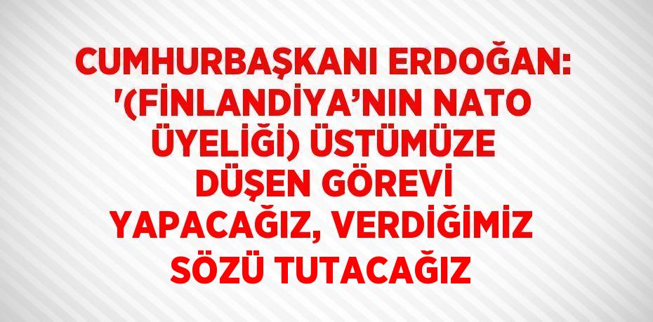 CUMHURBAŞKANI ERDOĞAN: '(FİNLANDİYA’NIN NATO ÜYELİĞİ) ÜSTÜMÜZE DÜŞEN GÖREVİ YAPACAĞIZ, VERDİĞİMİZ SÖZÜ TUTACAĞIZ