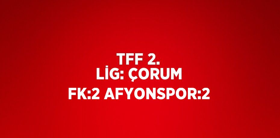 TFF 2. LİG: ÇORUM FK:2 AFYONSPOR:2