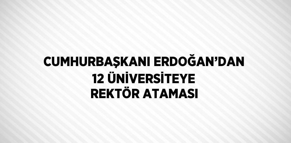 CUMHURBAŞKANI ERDOĞAN’DAN 12 ÜNİVERSİTEYE REKTÖR ATAMASI