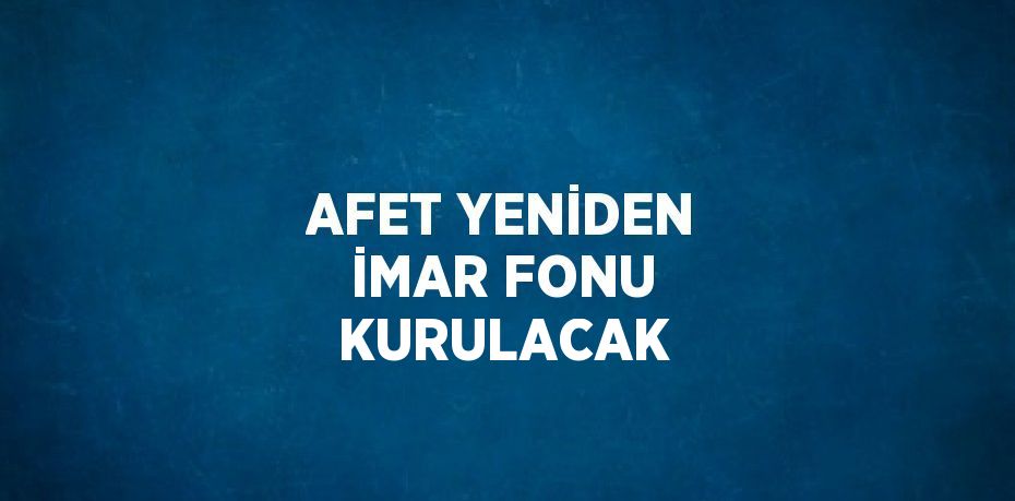 AFET YENİDEN İMAR FONU KURULACAK