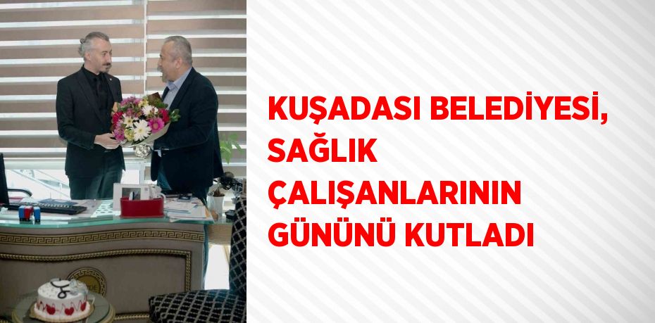 KUŞADASI BELEDİYESİ, SAĞLIK ÇALIŞANLARININ GÜNÜNÜ KUTLADI