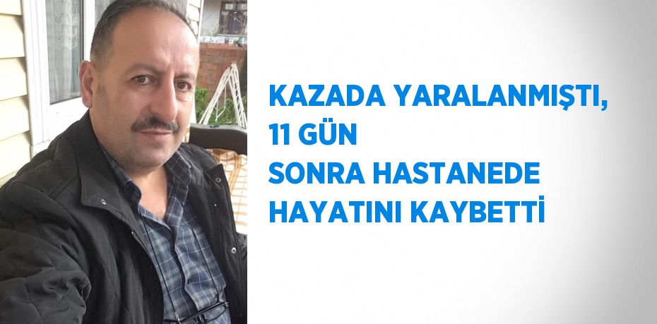 KAZADA YARALANMIŞTI, 11 GÜN SONRA HASTANEDE HAYATINI KAYBETTİ