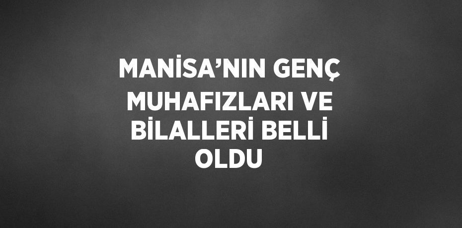 MANİSA’NIN GENÇ MUHAFIZLARI VE BİLALLERİ BELLİ OLDU