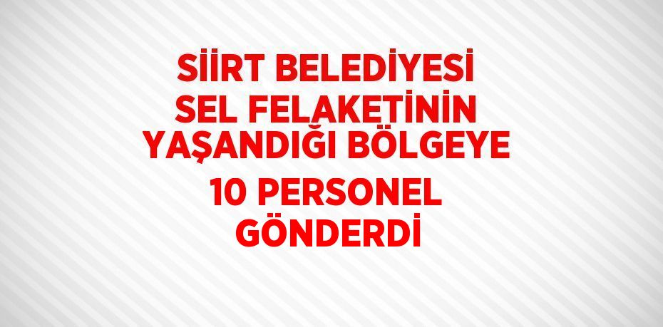 SİİRT BELEDİYESİ SEL FELAKETİNİN YAŞANDIĞI BÖLGEYE 10 PERSONEL GÖNDERDİ