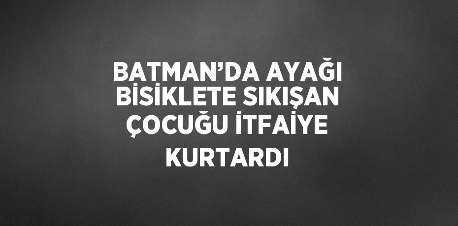 BATMAN’DA AYAĞI BİSİKLETE SIKIŞAN ÇOCUĞU İTFAİYE KURTARDI