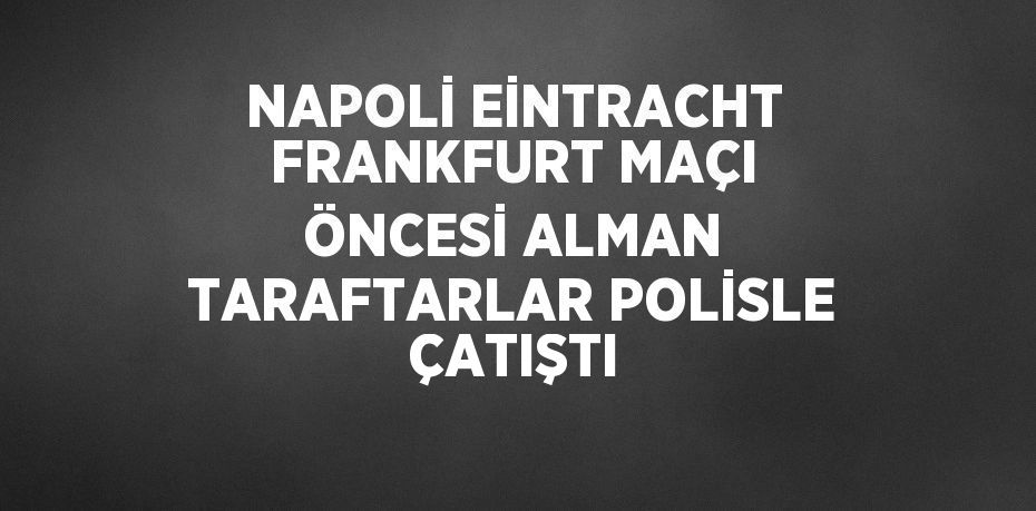 NAPOLİ EİNTRACHT FRANKFURT MAÇI ÖNCESİ ALMAN TARAFTARLAR POLİSLE ÇATIŞTI