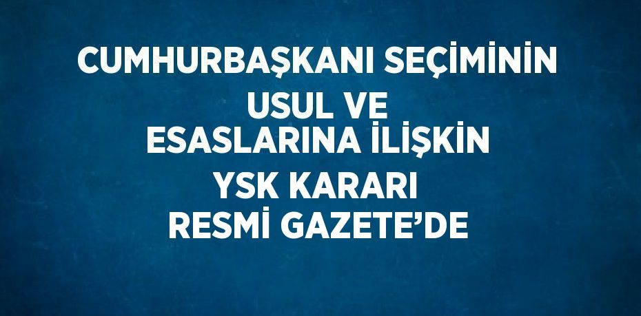 CUMHURBAŞKANI SEÇİMİNİN USUL VE ESASLARINA İLİŞKİN YSK KARARI RESMİ GAZETE’DE