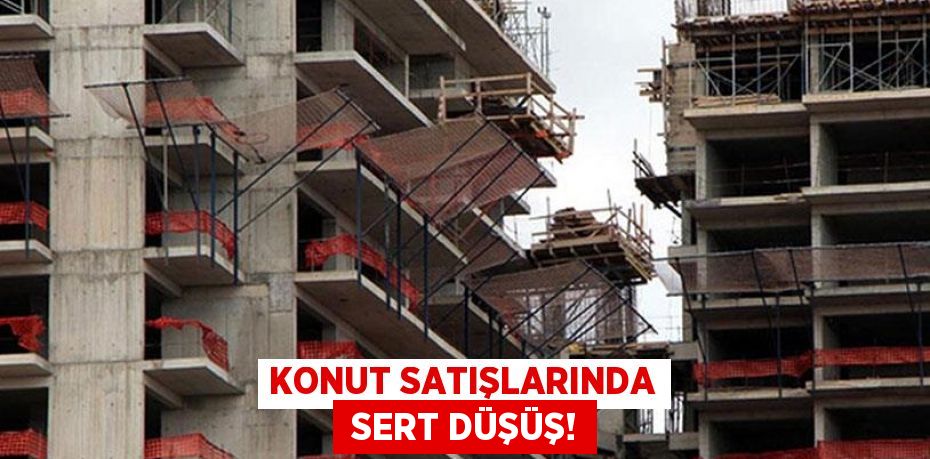 KONUT SATIŞLARINDA  SERT DÜŞÜŞ!