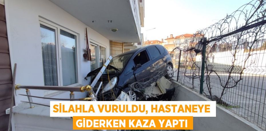 SİLAHLA VURULDU, HASTANEYE GİDERKEN KAZA YAPTI