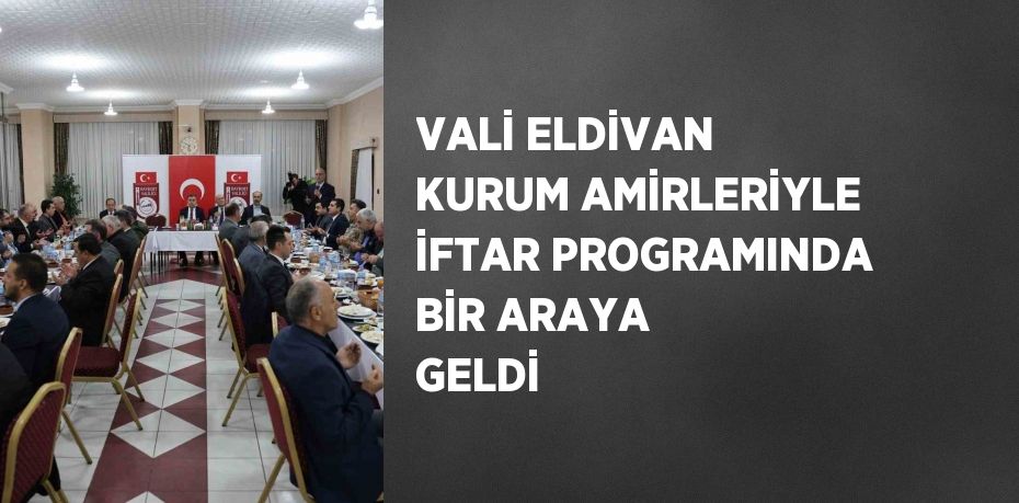 VALİ ELDİVAN KURUM AMİRLERİYLE İFTAR PROGRAMINDA BİR ARAYA GELDİ