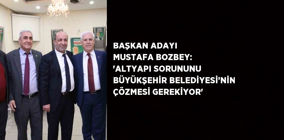 BAŞKAN ADAYI MUSTAFA BOZBEY: 'ALTYAPI SORUNUNU BÜYÜKŞEHİR BELEDİYESİ’NİN ÇÖZMESİ GEREKİYOR'