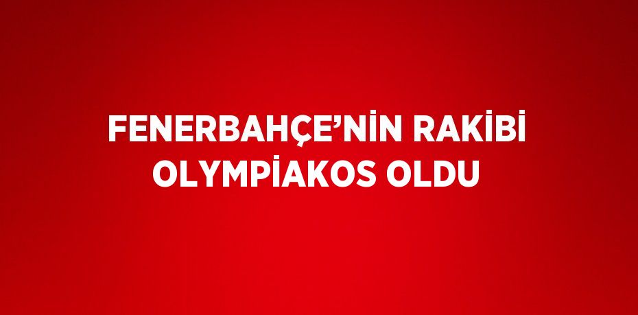 FENERBAHÇE’NİN RAKİBİ OLYMPİAKOS OLDU