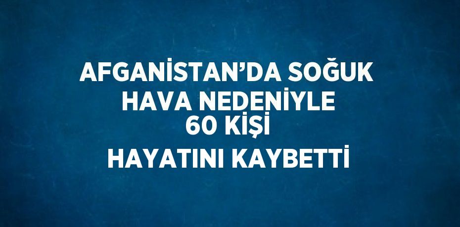 AFGANİSTAN’DA SOĞUK HAVA NEDENİYLE 60 KİŞİ HAYATINI KAYBETTİ