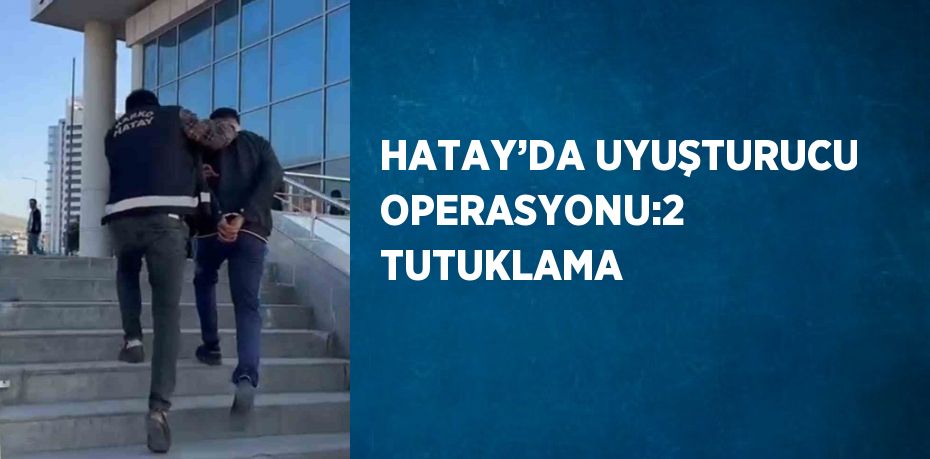 HATAY’DA UYUŞTURUCU OPERASYONU:2 TUTUKLAMA