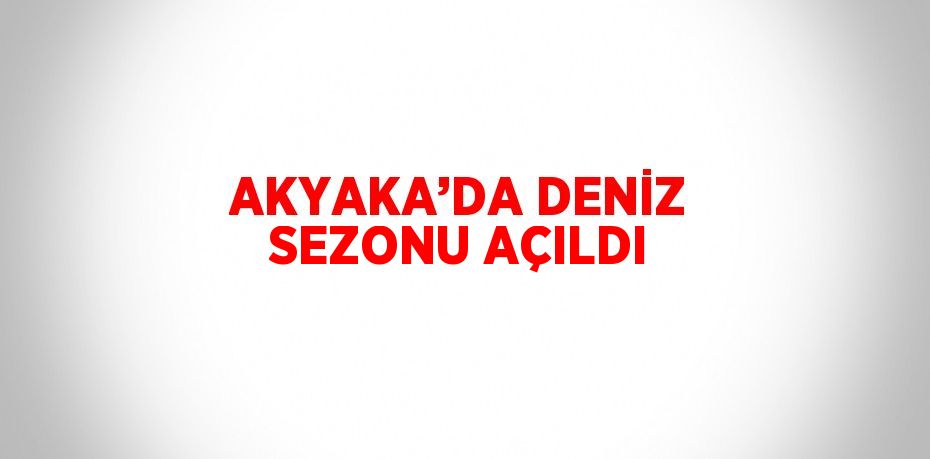 AKYAKA’DA DENİZ SEZONU AÇILDI