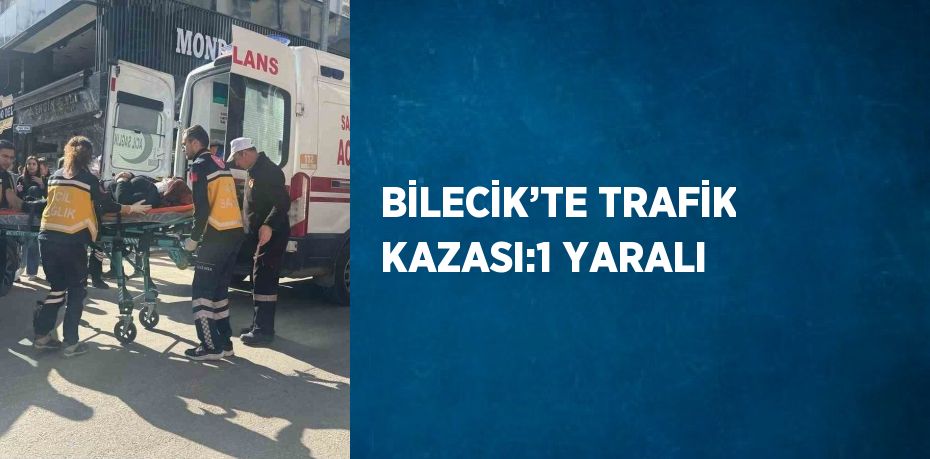 BİLECİK’TE TRAFİK KAZASI:1 YARALI