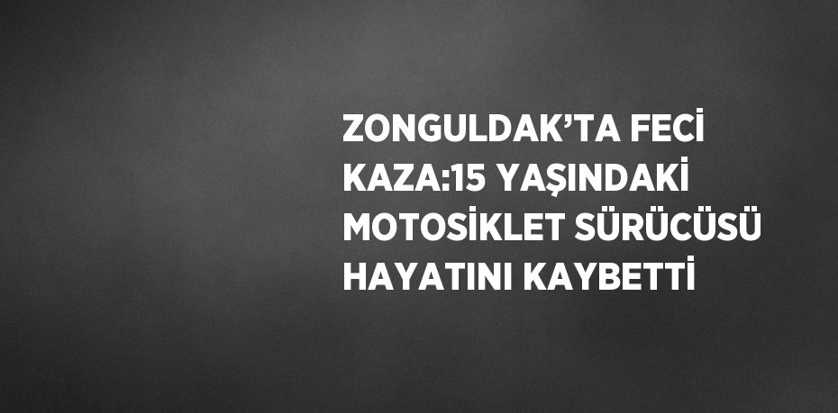 ZONGULDAK’TA FECİ KAZA:15 YAŞINDAKİ MOTOSİKLET SÜRÜCÜSÜ HAYATINI KAYBETTİ