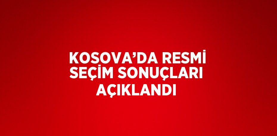 KOSOVA’DA RESMİ SEÇİM SONUÇLARI AÇIKLANDI