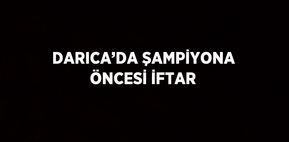 DARICA’DA ŞAMPİYONA ÖNCESİ İFTAR