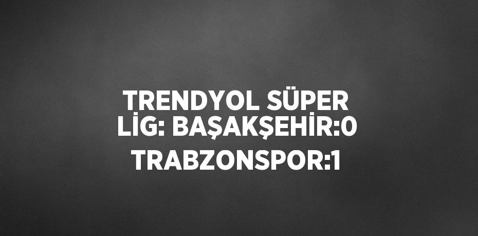 TRENDYOL SÜPER LİG: BAŞAKŞEHİR:0 TRABZONSPOR:1