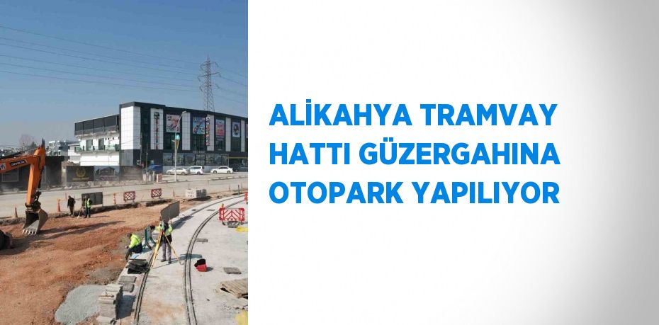 ALİKAHYA TRAMVAY HATTI GÜZERGAHINA OTOPARK YAPILIYOR