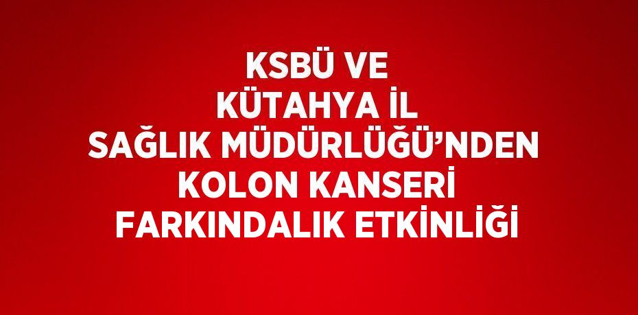 KSBÜ VE KÜTAHYA İL SAĞLIK MÜDÜRLÜĞÜ’NDEN KOLON KANSERİ FARKINDALIK ETKİNLİĞİ