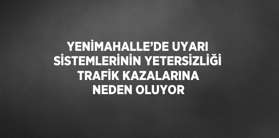 YENİMAHALLE’DE UYARI SİSTEMLERİNİN YETERSİZLİĞİ TRAFİK KAZALARINA NEDEN OLUYOR