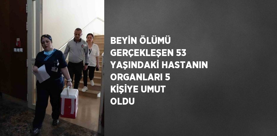 BEYİN ÖLÜMÜ GERÇEKLEŞEN 53 YAŞINDAKİ HASTANIN ORGANLARI 5 KİŞİYE UMUT OLDU