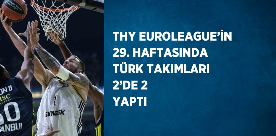 THY EUROLEAGUE’İN 29. HAFTASINDA TÜRK TAKIMLARI 2’DE 2 YAPTI