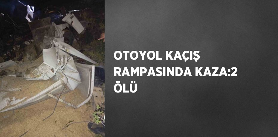 OTOYOL KAÇIŞ RAMPASINDA KAZA:2 ÖLÜ