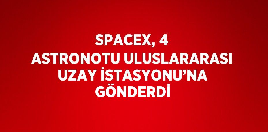 SPACEX, 4 ASTRONOTU ULUSLARARASI UZAY İSTASYONU’NA GÖNDERDİ