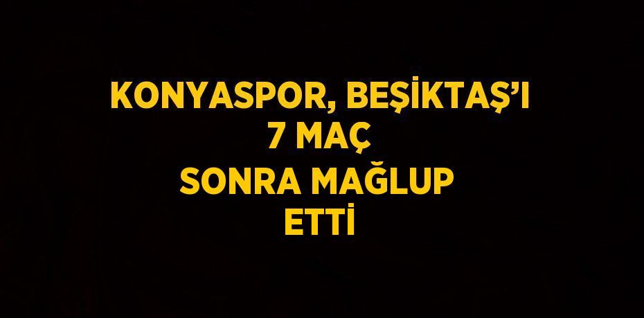 KONYASPOR, BEŞİKTAŞ’I 7 MAÇ SONRA MAĞLUP ETTİ