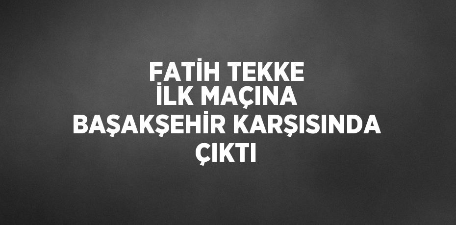 FATİH TEKKE İLK MAÇINA BAŞAKŞEHİR KARŞISINDA ÇIKTI