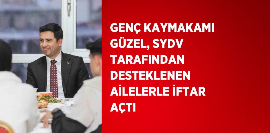 GENÇ KAYMAKAMI GÜZEL, SYDV TARAFINDAN DESTEKLENEN AİLELERLE İFTAR AÇTI