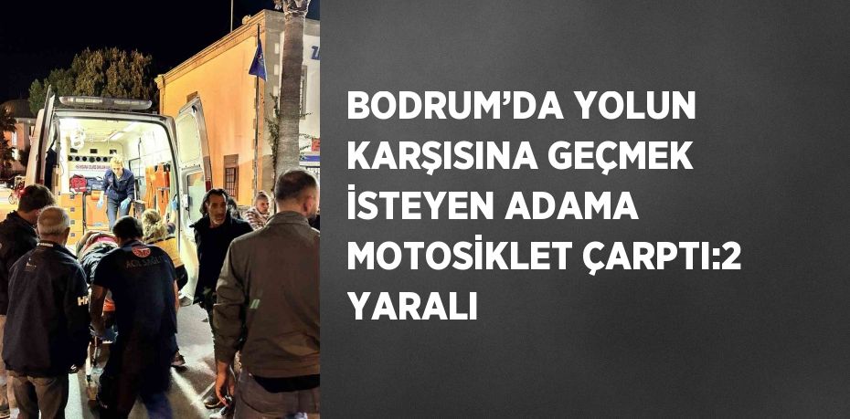 BODRUM’DA YOLUN KARŞISINA GEÇMEK İSTEYEN ADAMA MOTOSİKLET ÇARPTI:2 YARALI