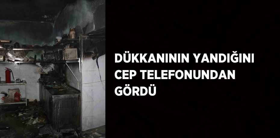 DÜKKANININ YANDIĞINI CEP TELEFONUNDAN GÖRDÜ