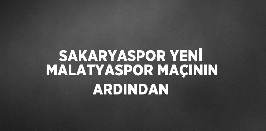 SAKARYASPOR YENİ MALATYASPOR MAÇININ ARDINDAN