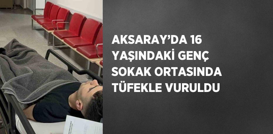 AKSARAY’DA 16 YAŞINDAKİ GENÇ SOKAK ORTASINDA TÜFEKLE VURULDU