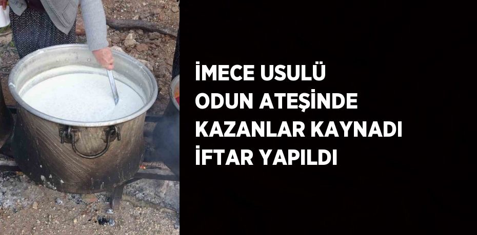 İMECE USULÜ ODUN ATEŞİNDE KAZANLAR KAYNADI İFTAR YAPILDI