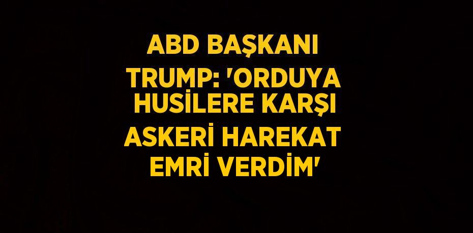 ABD BAŞKANI TRUMP: 'ORDUYA HUSİLERE KARŞI ASKERİ HAREKAT EMRİ VERDİM'