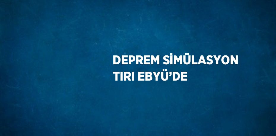 DEPREM SİMÜLASYON TIRI EBYÜ’DE