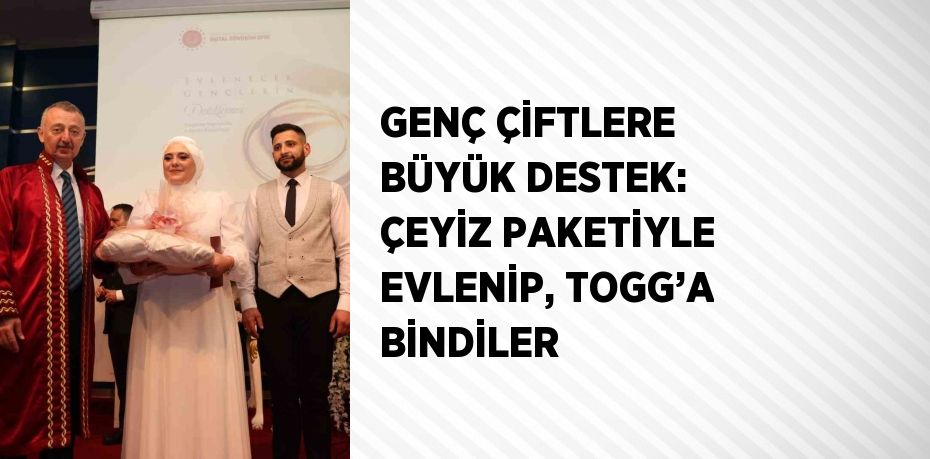 GENÇ ÇİFTLERE BÜYÜK DESTEK: ÇEYİZ PAKETİYLE EVLENİP, TOGG’A BİNDİLER