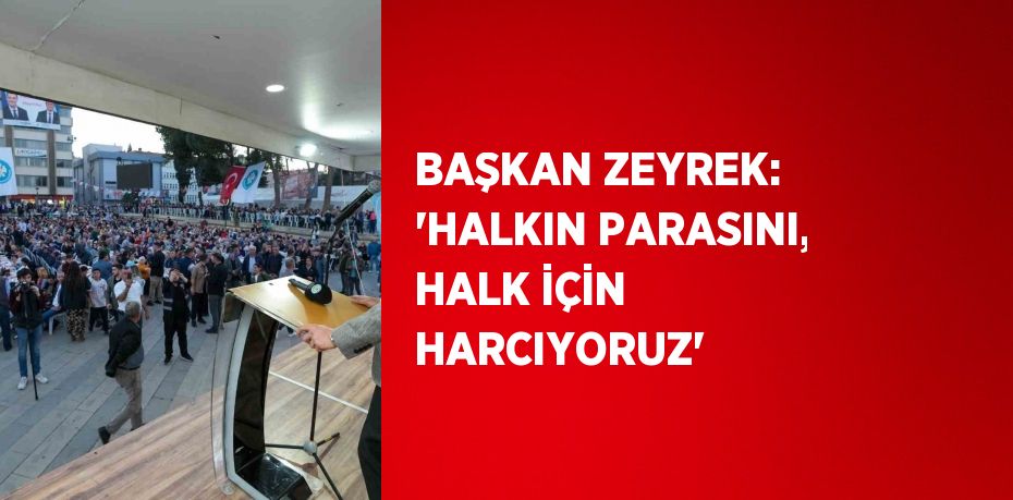 BAŞKAN ZEYREK: 'HALKIN PARASINI, HALK İÇİN HARCIYORUZ'