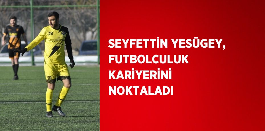 SEYFETTİN YESÜGEY, FUTBOLCULUK KARİYERİNİ NOKTALADI