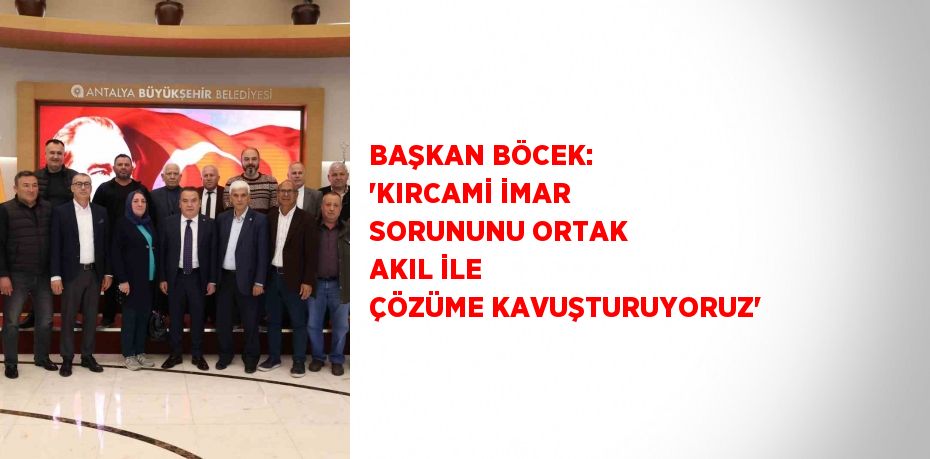 BAŞKAN BÖCEK: 'KIRCAMİ İMAR SORUNUNU ORTAK AKIL İLE ÇÖZÜME KAVUŞTURUYORUZ'