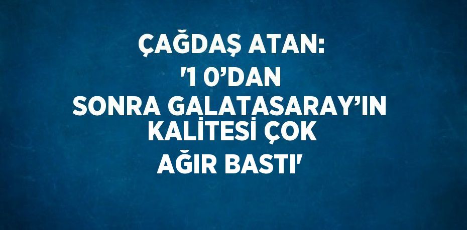 ÇAĞDAŞ ATAN: '1 0’DAN SONRA GALATASARAY’IN KALİTESİ ÇOK AĞIR BASTI'