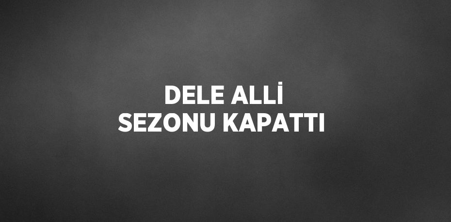 DELE ALLİ SEZONU KAPATTI