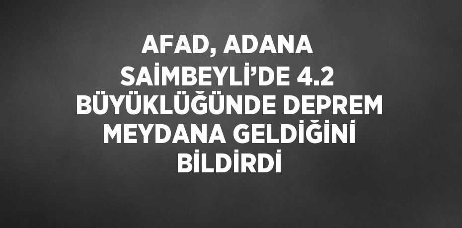 AFAD, ADANA SAİMBEYLİ’DE 4.2 BÜYÜKLÜĞÜNDE DEPREM MEYDANA GELDİĞİNİ BİLDİRDİ