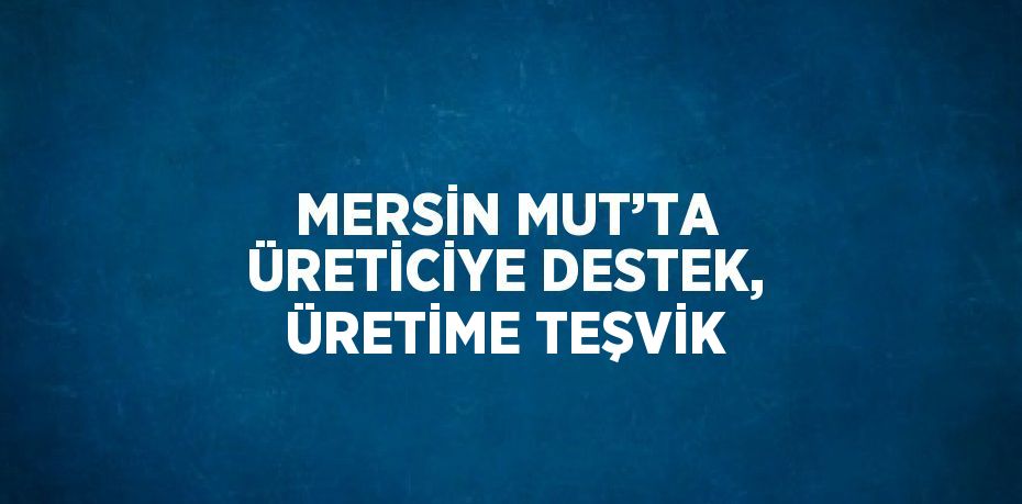 MERSİN MUT’TA ÜRETİCİYE DESTEK, ÜRETİME TEŞVİK