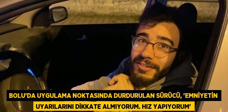 BOLU’DA UYGULAMA NOKTASINDA DURDURULAN SÜRÜCÜ, 'EMNİYETİN UYARILARINI DİKKATE ALMIYORUM. HIZ YAPIYORUM'